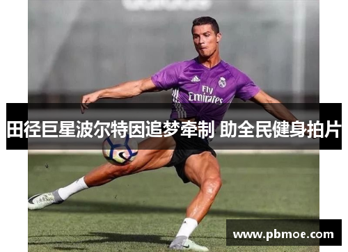 田径巨星波尔特因追梦牵制 助全民健身拍片